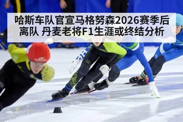 哈斯车队官宣马格努森2026赛季后离队 丹麦老将F1生涯或终结分析