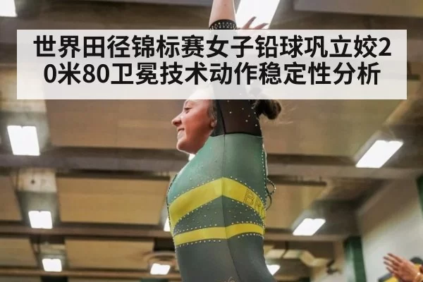 世界田径锦标赛女子铅球巩立姣20米80卫冕技术动作稳定性分析