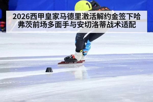 2026西甲皇家马德里激活解约金签下哈弗茨前场多面手与安切洛蒂战术适配