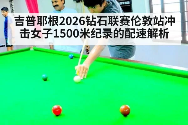 吉普耶根2026钻石联赛伦敦站冲击女子1500米纪录的配速解析