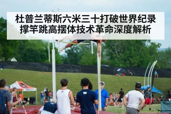 杜普兰蒂斯六米三十打破世界纪录 撑竿跳高摆体技术革命深度解析