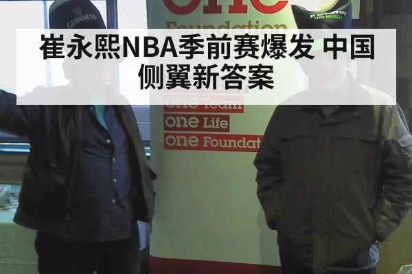 崔永熙NBA季前赛爆发 中国侧翼新答案