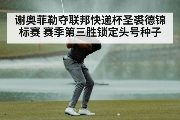谢奥菲勒夺联邦快递杯圣裘德锦标赛 赛季第三胜锁定头号种子
