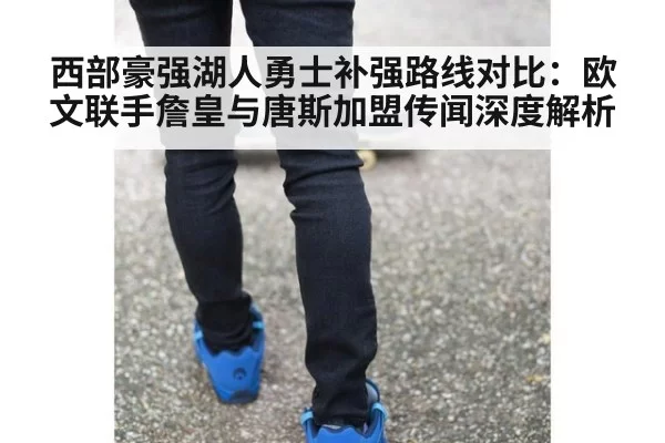 西部豪强湖人勇士补强路线对比:欧文联手詹皇与唐斯加盟传闻深度解析